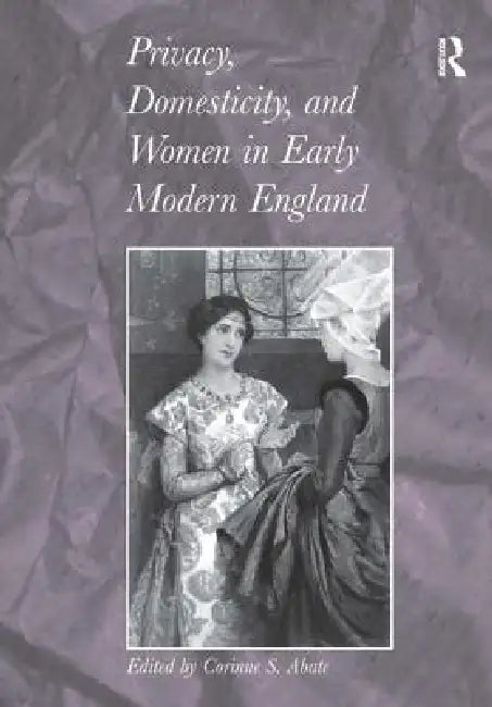Privacy, Domesticity, and Women in Early Modern England by Corinne S. Abate