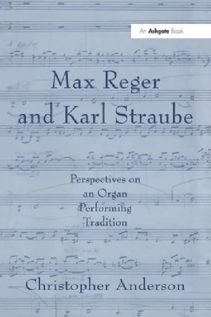 Max Reger and Karl Straube: Perspectives on an Organ Performing Tradition by Christopher Anderson