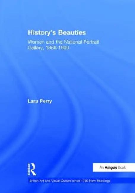History's Beauties: Women and the National Portrait Gallery, 1856-1900 by Lara Perry