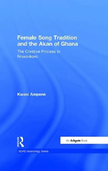 Female Song Tradition and the Akan of Ghana: The Creative Process in Nnwonkoro by Kwasi Ampene