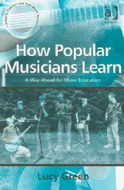 How Popular Musicians Learn: A Way Ahead for Music Education by Lucy Green