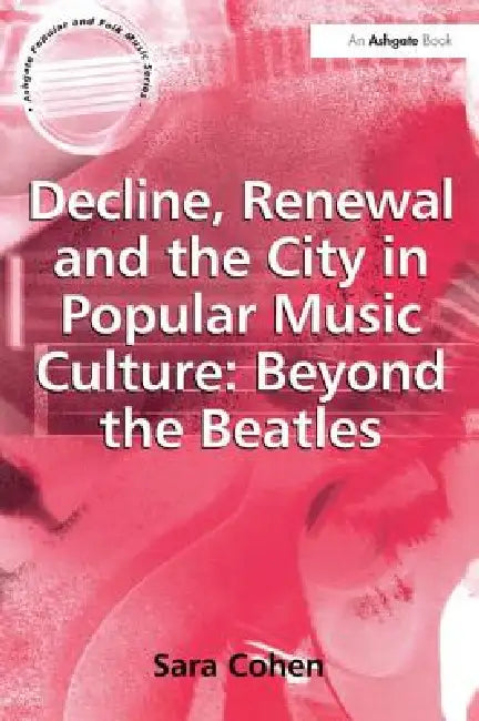 Decline, Renewal and the City in Popular Music Culture: Beyond the Beatles by Sara Cohen