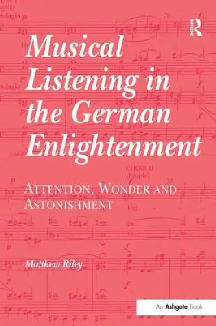 Musical Listening in the German Enlightenment: Attention, Wonder and Astonishment by Matthew Riley