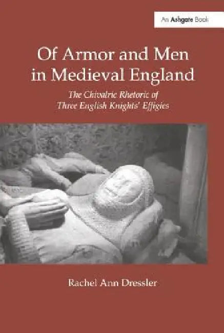 Of Armor and Men in Medieval England: The Chivalric Rhetoric of Three English Knights' Effigies by Rachel Ann Dressler