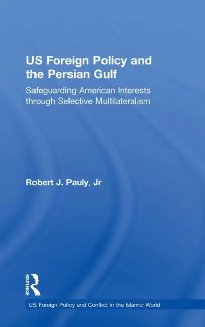 Us Foreign Policy and the Persian Gulf: Safeguarding American Interests Through Selective Multilateralism by Robert J. Pauly, Jr.