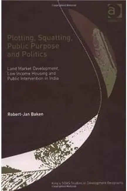 Plotting, Squatting, Public Purpose And Politics: Land Market Development, Low Income Housing and Public Intervention in India by Robert-Jan Baken