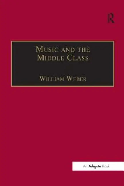 Music and the Middle Class: The Social Structure of Concert Life in London, Paris and Vienna Between 1830 and 1848 by William Weber