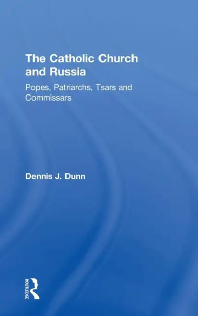 The Catholic Church and Russia: Popes, Patriarchs, Tsars and Commissars by Dennis J. Dunn