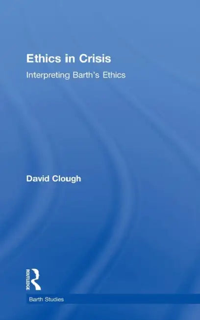 Ethics in Crisis: Interpreting Barth's Ethics by David Clough