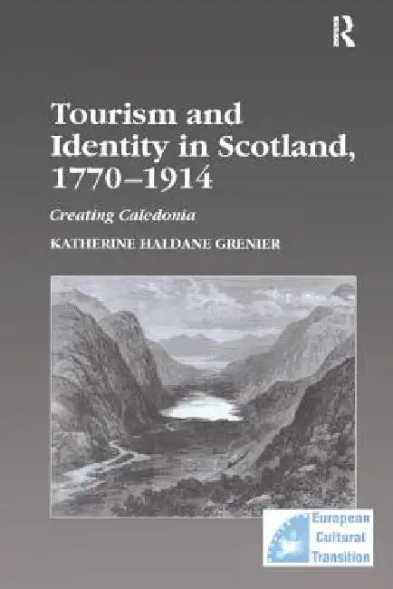 Tourism and Identity in Scotland, 1770-1914: Creating Caledonia by Katherine Haldane Grenier