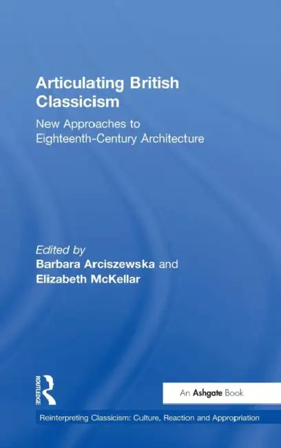 Articulating British Classicism: New Approaches to Eighteenth-Century Architecture by Barbara Arciszewska, Elizabeth McKellar