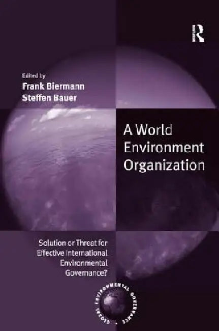 A World Environment Organization: Solution or Threat for Effective International Environmental Governance? by Frank Biermann