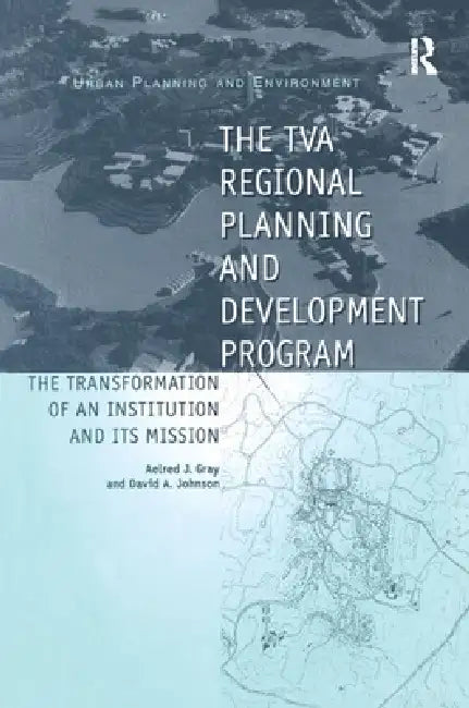 The TVA Regional Planning and Development Program: The Transformation of an Institution and Its Mission by David A. Johnson