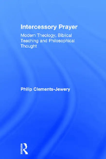 Intercessory Prayer: Modern Theology, Biblical Teaching and Philosophical Thought by Philip Clements-Jewery