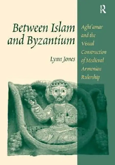 Between Islam and Byzantium: Aght`amar and the Visual Construction of Medieval Armenian Rulership by Lynn Jones
