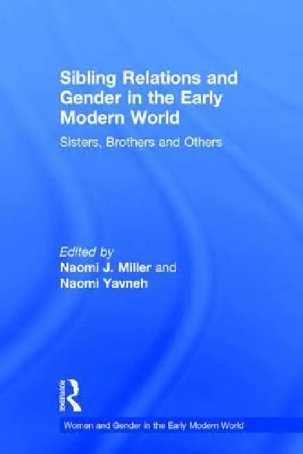 Sibling Relations and Gender in the Early Modern World: Sisters, Brothers and Others by Naomi J. Miller
