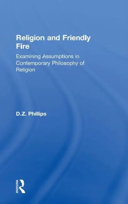 Religion and Friendly Fire: Examining Assumptions in Contemporary Philosophy of Religion: The Vonhoff Lectures and Seminars, University of Groningen, by D. Z. Phillips
