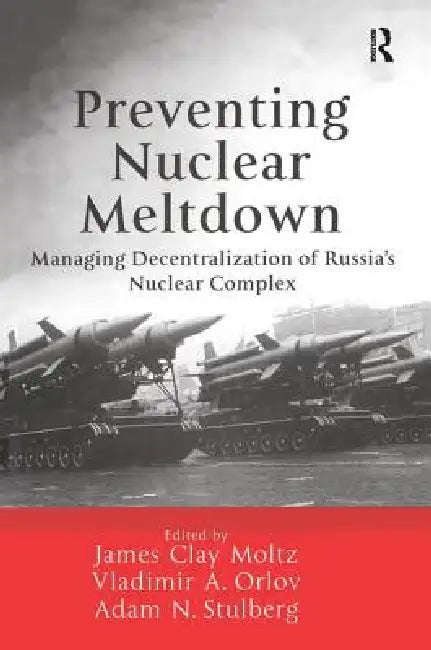 Preventing Nuclear Meltdown: Managing Decentralization of Russia's Nuclear Complex by James Clay Moltz