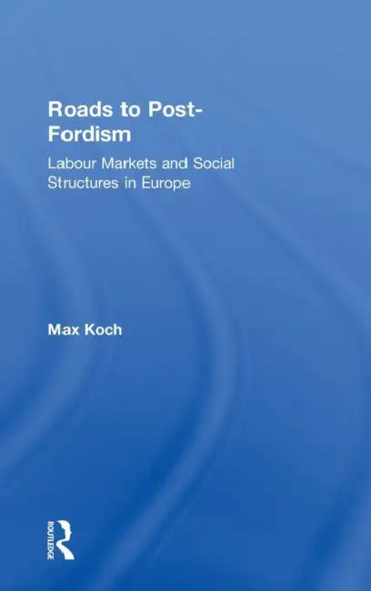 Roads to Post-Fordism: Labour Markets and Social Structures in Europe by Max Koch