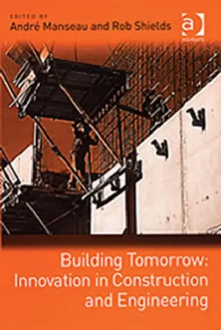 Building Tomorrow: Innovation in Construction and Engineering by André Manseau, Rob Shields