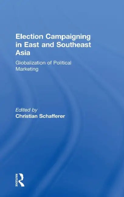 Election Campaigning in East and Southeast Asia: Globalization of Political Marketing by Christian Schafferer