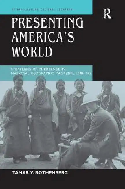 Presenting America's World: Strategies of Innocence in National Geographic Magazine, 1888-1945 by Tamar Y. Rothenberg