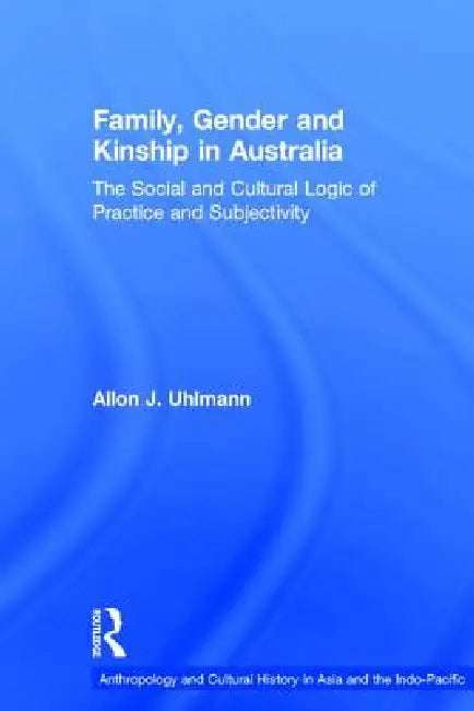 Family, Gender and Kinship in Australia: The Social and Cultural Logic of Practice and Subjectivity by Allon J. Uhlmann