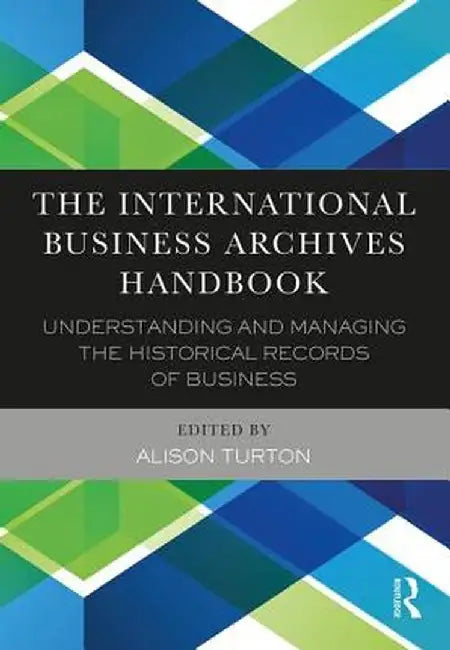 The International Business Archives Handbook: Understanding and Managing the Historical Records of Business by Alison Turton