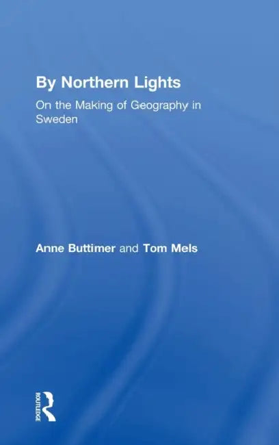 By Northern Lights: On the Making of Geography in Sweden by Anne Buttimer, Tom Mels