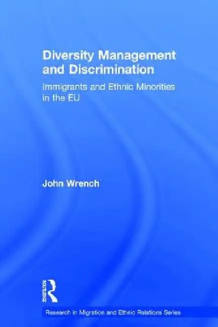 Diversity Management and Discrimination: Immigrants and Ethnic Minorities in the EU by John Wrench