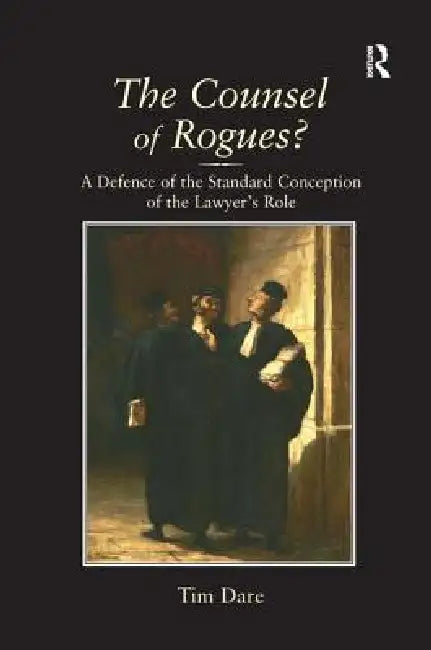 The Counsel of Rogues?: A Defence of the Standard Conception of the Lawyer's Role by Tim Dare