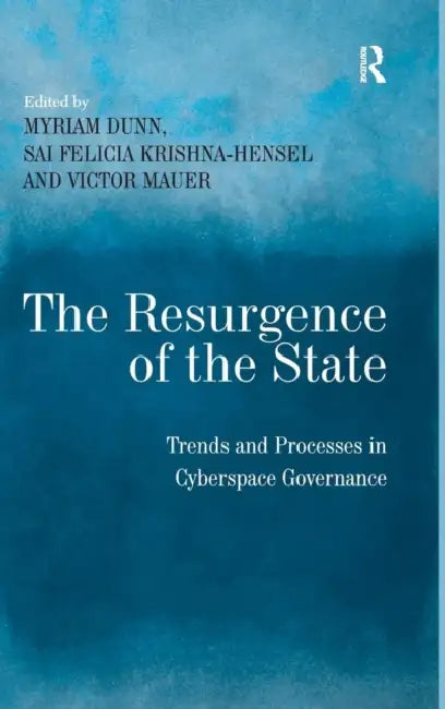 The Resurgence of the State: Trends and Processes in Cyberspace Governance by Sai Felicia Krishna-Hensel, Myriam Dunn