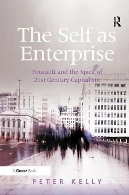 The Self As Enterprise: Foucault and the Spirit of 21st Century Capitalism by Peter Kelly
