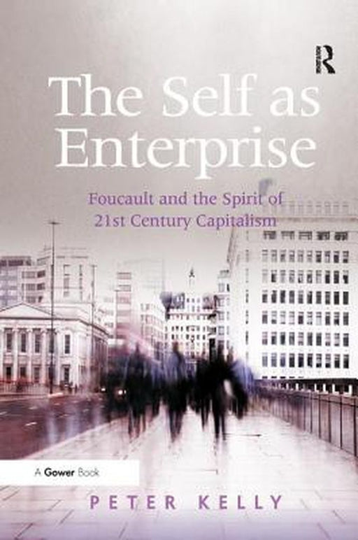 The Self As Enterprise: Foucault and the Spirit of 21st Century Capitalism by Peter Kelly