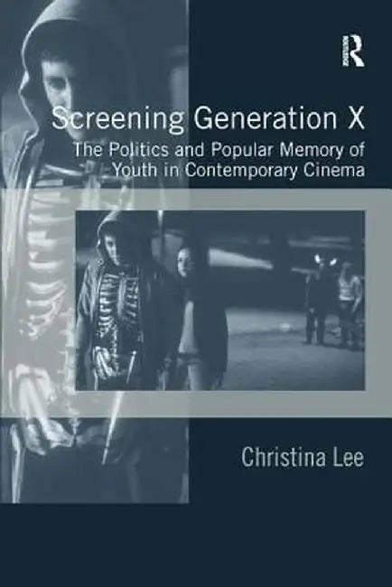 Screening Generation X: The Politics and Popular Memory of Youth in Contemporary Cinema by Christina Lee
