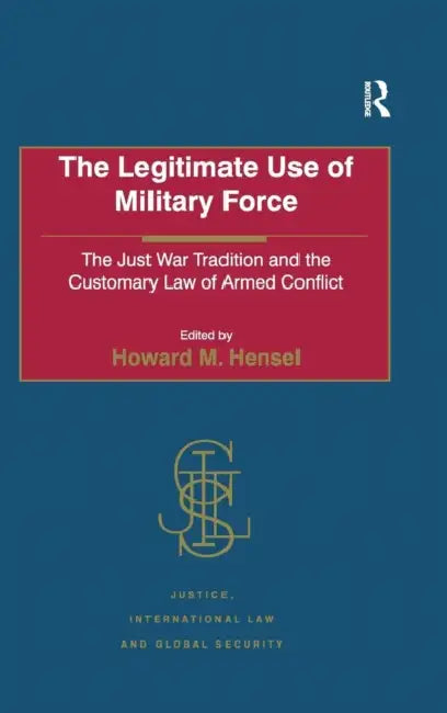 The Legitimate Use of Military Force: The Just War Tradition and the Customary Law of Armed Conflict by Howard M. Hensel