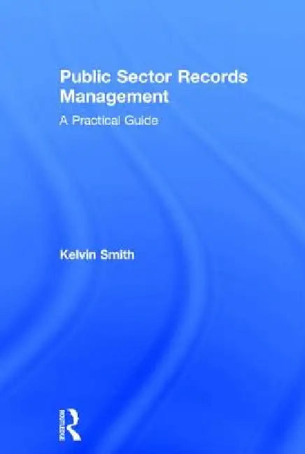 Public Sector Records Management: A Practical Guide by Kelvin Smith