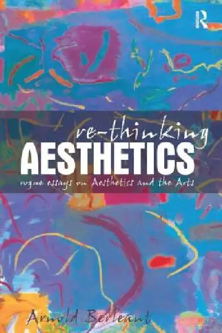 Re-Thinking Aesthetics: Rogue Essays on Aesthetics and the Arts by Arnold Berleant