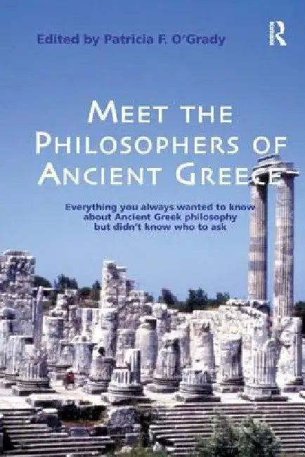 Meet the Philosophers of Ancient Greece: Everything You Always Wanted to Know About Ancient Greek Philosophy but didn't Know Who to Ask by Patricia F. O'Grady