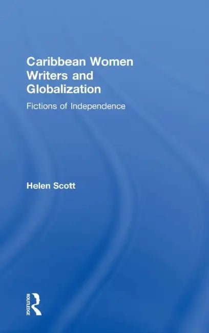 Caribbean Women Writers and Globalization: Fictions of Independence by Helen C. Scott