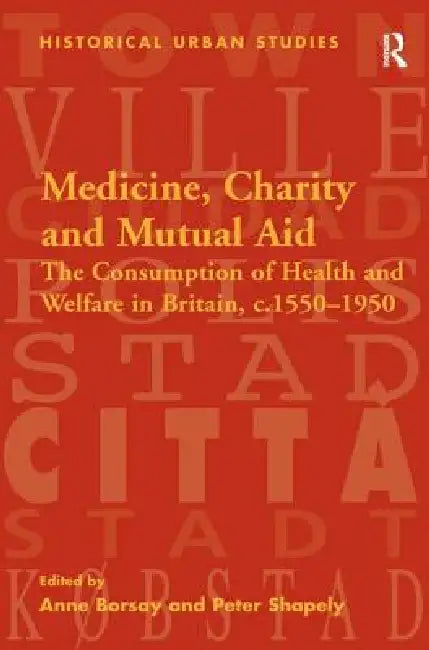 Medicine, Charity and Mutual Aid: The Consumption of Health and Welfare in Britain, C.1550-1950 by Peter Shapely