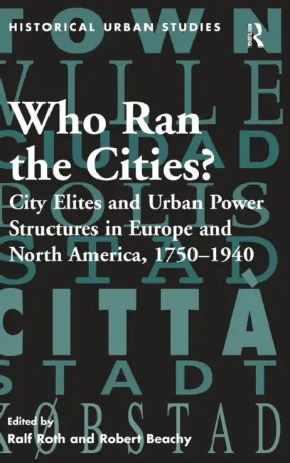 Who Ran the Cities?: City Elites and Urban Power Structures in Europe and North America, 1750-1940 by Ralf Roth, Robert Beachy