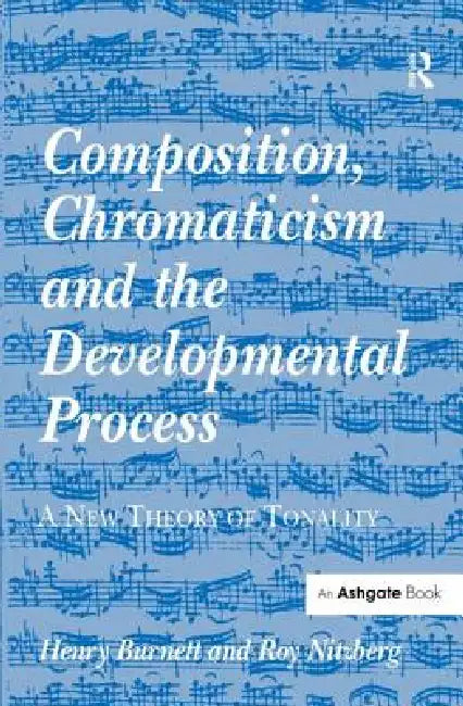 Composition, Chromaticism and the Developmental Process: A New Theory of Tonality by Henry Burnett