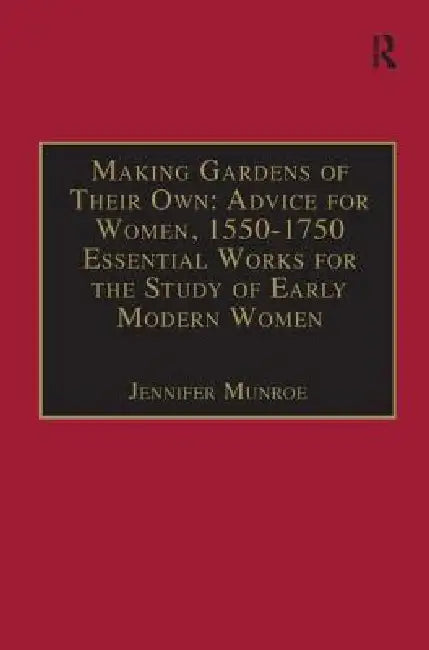 Making Gardens of Their Own: Advice for Women, 1550-1750: Essential Works for the Study of Early Modern Women: Series III, Part Three, by Jennifer Munroe
