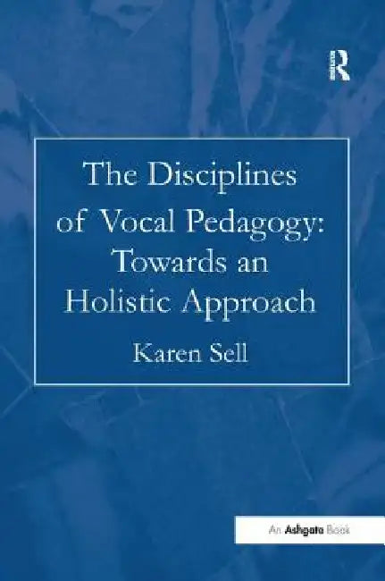 The Disciplines of Vocal Pedagogy: Towards an Holistic Approach by Karen Sell