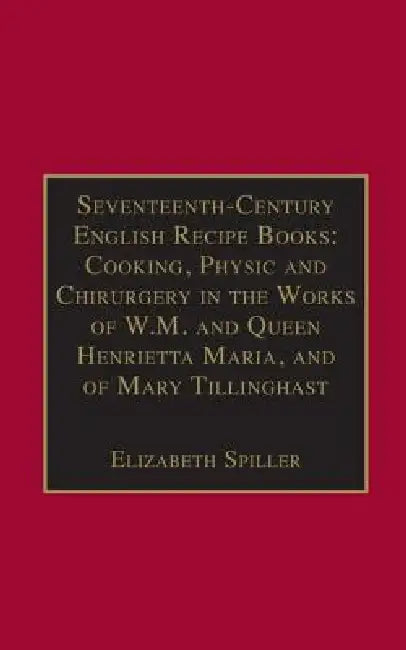 Seventeenth-Century English Recipe Books: Cooking, Physic and Chirurgery in the Works of W.M. and Queen Henrietta Maria, and of Mary Tillinghast: Esse by Elizabeth Spiller