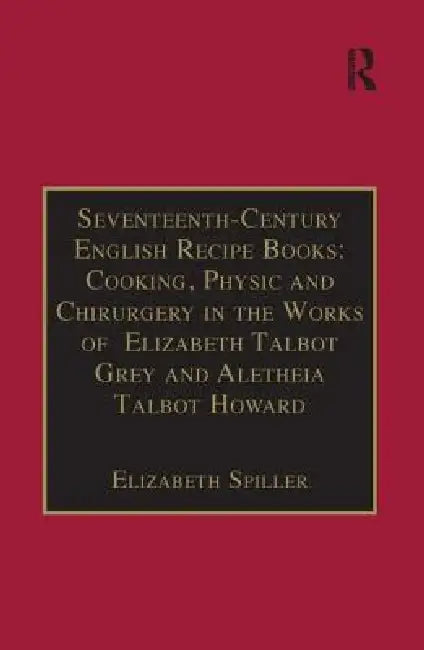 Seventeenth-Century English Recipe Books: Cooking, Physic and Chirurgery in the Works of Elizabeth Talbot Grey and Aletheia Talbot Howard: Essential W by Elizabeth Spiller
