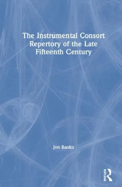 The Instrumental Consort Repertory of the Late Fifteenth Century by Jon Banks