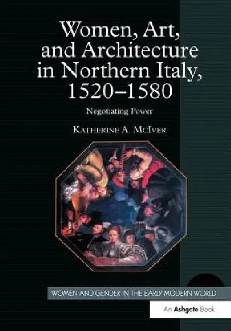Women, Art, And Architecture In Northern Italy, 1520-1580: Negotiating Power by Katherine A. Mciver