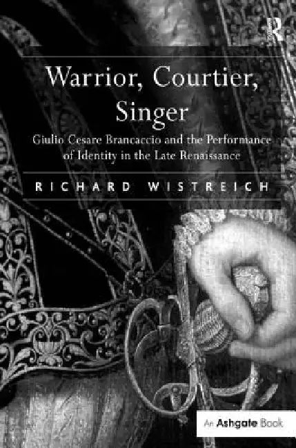 Warrior, Courtier, Singer: Giulio Cesare Brancaccio And The Performance Of Identity In The Late Renaissance by Richard Wistreich